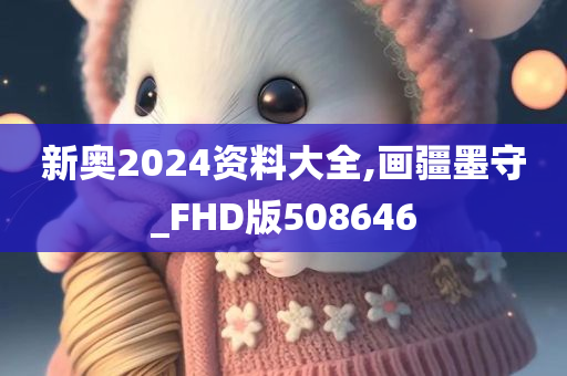 新奥2024资料大全,画疆墨守_FHD版508646