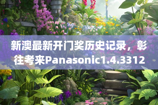 新澳最新开门奖历史记录，彰往考来Panasonic1.4.3312