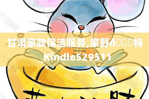 甘肃家政保洁服务,家野🀄特_Kindle529511