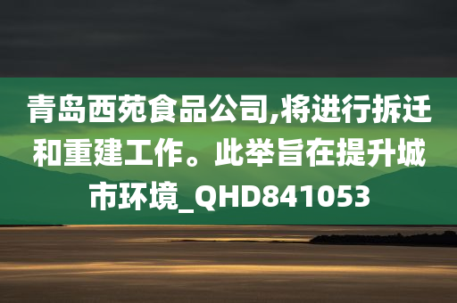 青岛西苑食品公司,将进行拆迁和重建工作。此举旨在提升城市环境_QHD841053