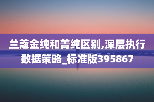 兰蔻金纯和菁纯区别,深层执行数据策略_标准版395867