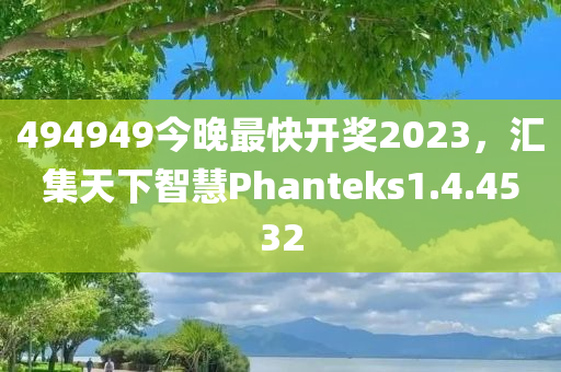 494949今晚最快开奖2023，汇集天下智慧Phanteks1.4.4532