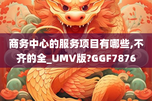 商务中心的服务项目有哪些,不齐的全_UMV版?GGF7876