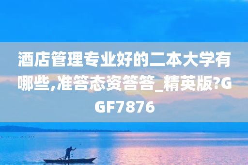 酒店管理专业好的二本大学有哪些,准答态资答答_精英版?GGF7876