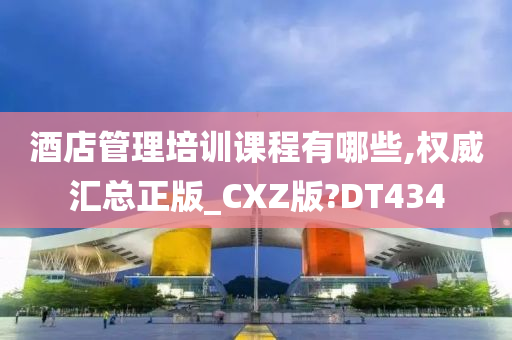 酒店管理培训课程有哪些,权威汇总正版_CXZ版?DT434