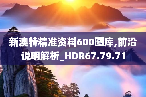 新澳特精准资料600图库,前沿说明解析_HDR67.79.71