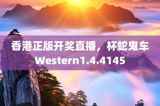 香港正版开奖直播，杯蛇鬼车Western1.4.4145